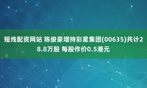 短线配资网站 陈俊豪增持彩星集团(00635)共计28.8万股 每股作价0.5港元