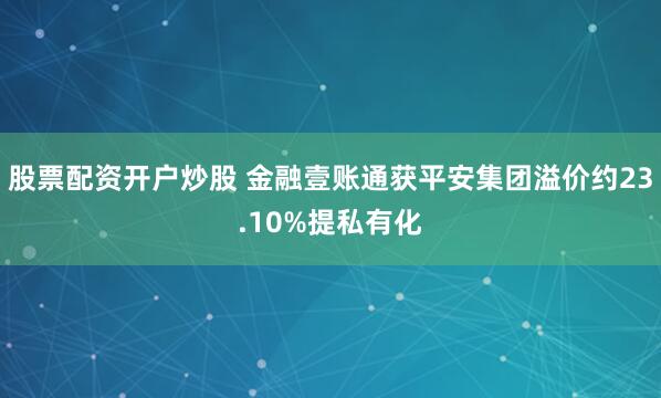 股票配资开户炒股 金融壹账通获平安集团溢价约23.10%提私有化