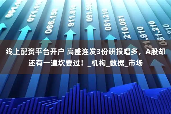 线上配资平台开户 高盛连发3份研报唱多，A股却还有一道坎要过！_机构_数据_市场