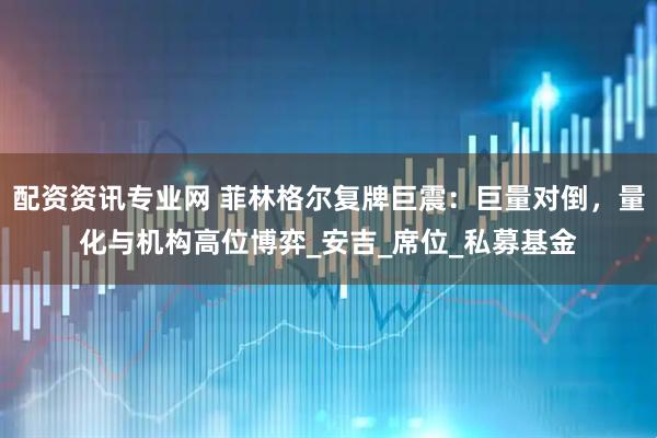 配资资讯专业网 菲林格尔复牌巨震：巨量对倒，量化与机构高位博弈_安吉_席位_私募基金
