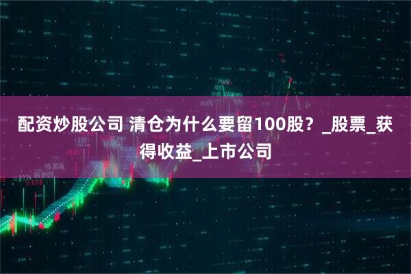 配资炒股公司 清仓为什么要留100股？_股票_获得收益_上市公司