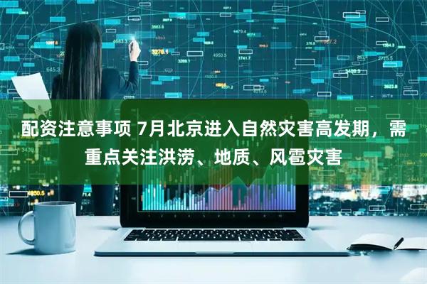 配资注意事项 7月北京进入自然灾害高发期，需重点关注洪涝、地质、风雹灾害