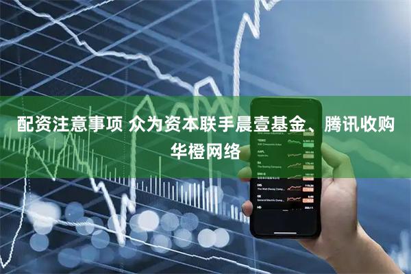配资注意事项 众为资本联手晨壹基金、腾讯收购华橙网络