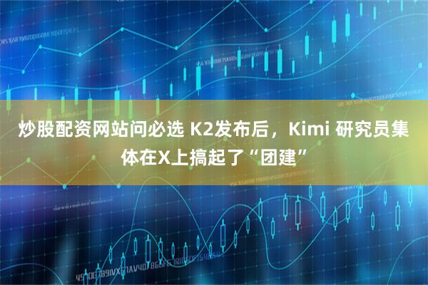 炒股配资网站问必选 K2发布后，Kimi 研究员集体在X上搞起了“团建”