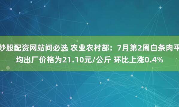 炒股配资网站问必选 农业农村部：7月第2周白条肉平均出厂价格为21.10元/公斤 环比上涨0.4%