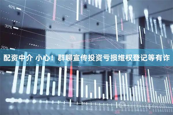 配资中介 小心！群聊宣传投资亏损维权登记等有诈