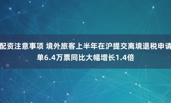 配资注意事项 境外旅客上半年在沪提交离境退税申请单6.4万票同比大幅增长1.4倍