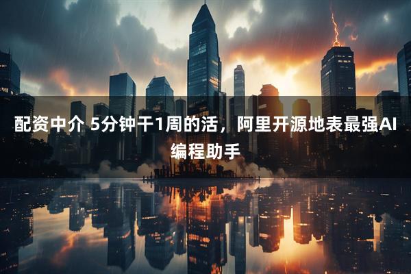 配资中介 5分钟干1周的活，阿里开源地表最强AI编程助手