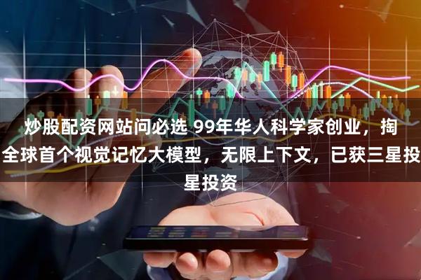 炒股配资网站问必选 99年华人科学家创业，掏出全球首个视觉记忆大模型，无限上下文，已获三星投资