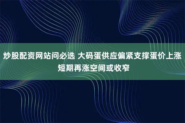 炒股配资网站问必选 大码蛋供应偏紧支撑蛋价上涨 短期再涨空间或收窄