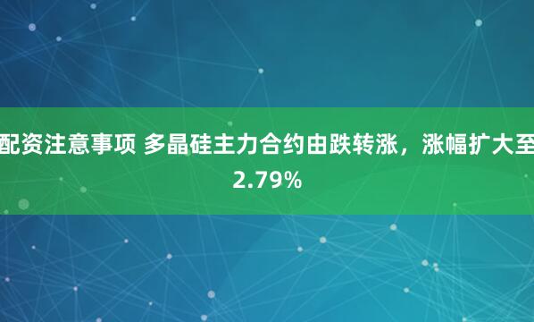 配资注意事项 多晶硅主力合约由跌转涨，涨幅扩大至2.79%