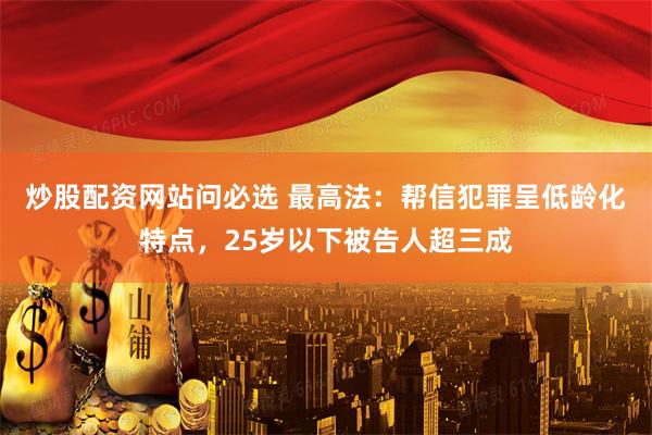 炒股配资网站问必选 最高法：帮信犯罪呈低龄化特点，25岁以下被告人超三成
