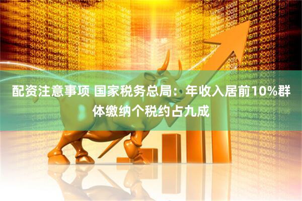 配资注意事项 国家税务总局：年收入居前10%群体缴纳个税约占九成
