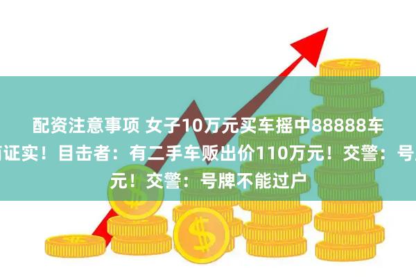 配资注意事项 女子10万元买车摇中88888车牌，经销商证实！目击者：有二手车贩出价110万元！交警：号牌不能过户