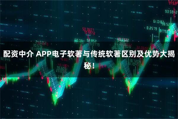 配资中介 APP电子软著与传统软著区别及优势大揭秘！