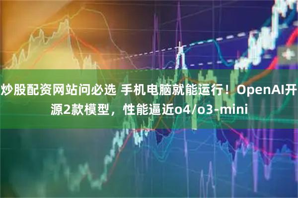 炒股配资网站问必选 手机电脑就能运行！OpenAI开源2款模型，性能逼近o4/o3-mini