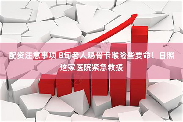 配资注意事项 8旬老人鸡骨卡喉险些要命！日照这家医院紧急救援