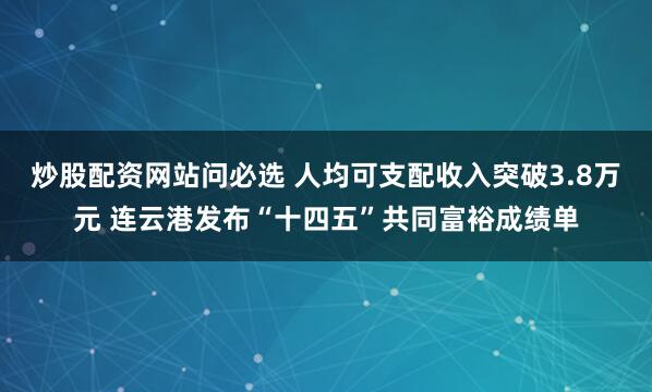 炒股配资网站问必选 人均可支配收入突破3.8万元 连云港发布“十四五”共同富裕成绩单