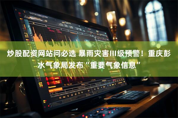 炒股配资网站问必选 暴雨灾害Ⅲ级预警！重庆彭水气象局发布“重要气象信息”