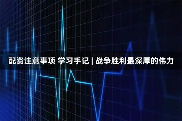 配资注意事项 学习手记 | 战争胜利最深厚的伟力