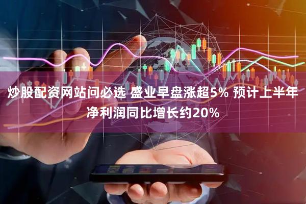 炒股配资网站问必选 盛业早盘涨超5% 预计上半年净利润同比增长约20%