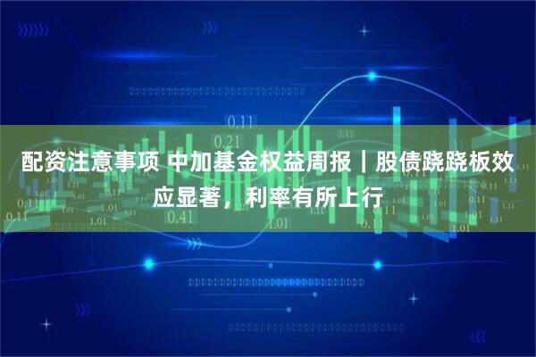 配资注意事项 中加基金权益周报｜股债跷跷板效应显著，利率有所上行