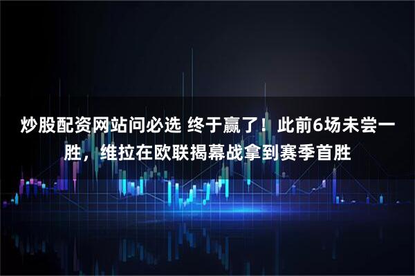 炒股配资网站问必选 终于赢了！此前6场未尝一胜，维拉在欧联揭幕战拿到赛季首胜
