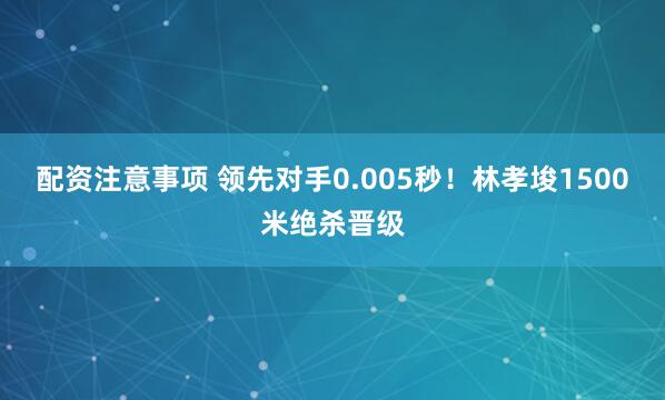 配资注意事项 领先对手0.005秒！林孝埈1500米绝杀晋级