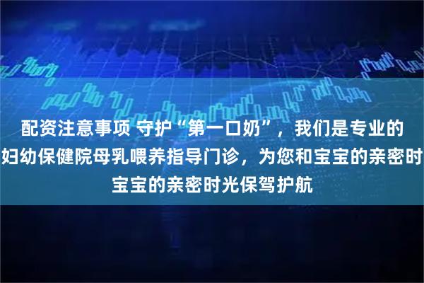 配资注意事项 守护“第一口奶”，我们是专业的！丨沧州市妇幼保健院母乳喂养指导门诊，为您和宝宝的亲密时光保驾护航